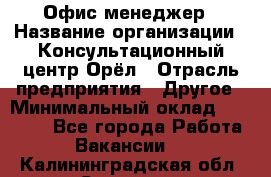 Офис-менеджер › Название организации ­ Консультационный центр Орёл › Отрасль предприятия ­ Другое › Минимальный оклад ­ 20 000 - Все города Работа » Вакансии   . Калининградская обл.,Советск г.